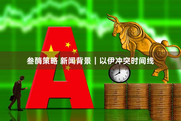 叁酶策略 新闻背景｜以伊冲突时间线