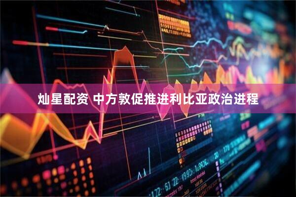 灿星配资 中方敦促推进利比亚政治进程
