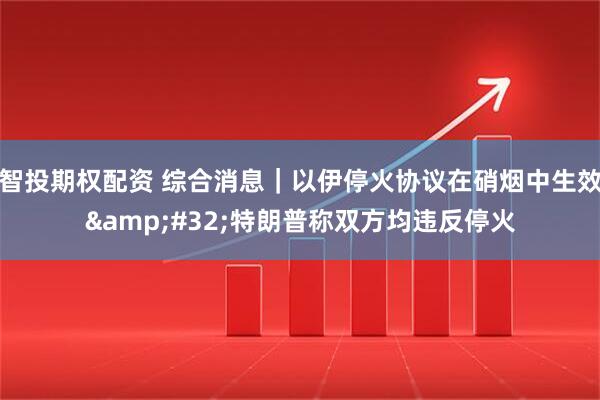 智投期权配资 综合消息｜以伊停火协议在硝烟中生效&#32;特朗普称双方均违反停火
