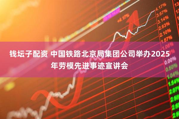 钱坛子配资 中国铁路北京局集团公司举办2025年劳模先进事迹宣讲会