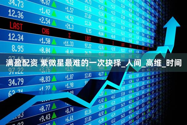 满盈配资 紫微星最难的一次抉择_人间_高维_时间