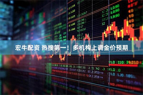宏牛配资 热搜第一！多机构上调金价预期