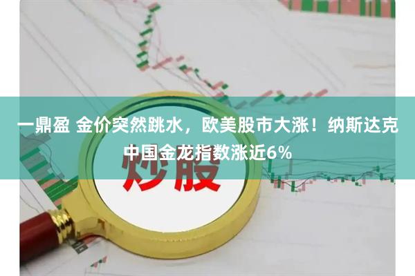 一鼎盈 金价突然跳水，欧美股市大涨！纳斯达克中国金龙指数涨近6%