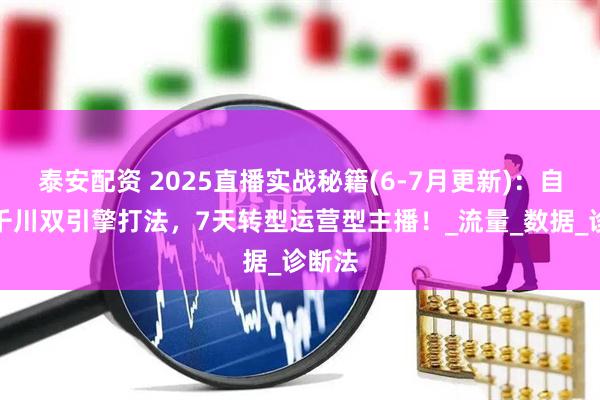 泰安配资 2025直播实战秘籍(6-7月更新)：自然流千川双引擎打法，7天转型运营型主播！_流量_数据_诊断法