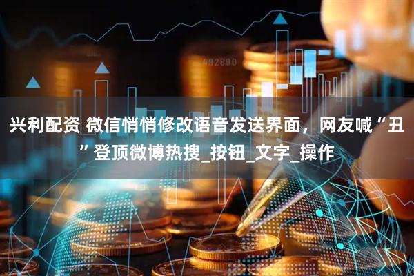 兴利配资 微信悄悄修改语音发送界面，网友喊“丑”登顶微博热搜_按钮_文字_操作