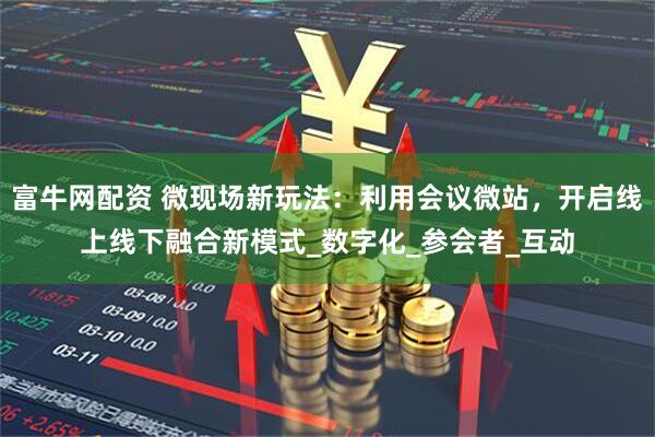 富牛网配资 微现场新玩法：利用会议微站，开启线上线下融合新模式_数字化_参会者_互动