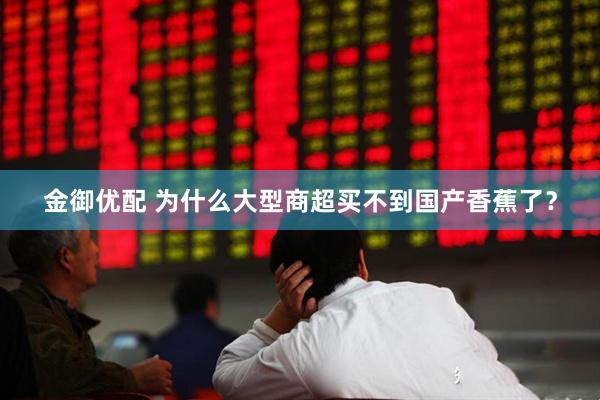 金御优配 为什么大型商超买不到国产香蕉了？