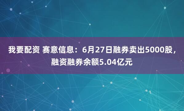 我要配资 赛意信息：6月27日融券卖出5000股，融资融券余额5.04亿元