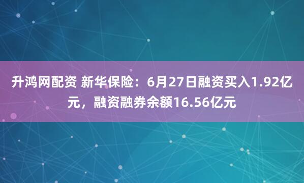 升鸿网配资 新华保险：6月27日融资买入1.92亿元，融资融券余额16.56亿元