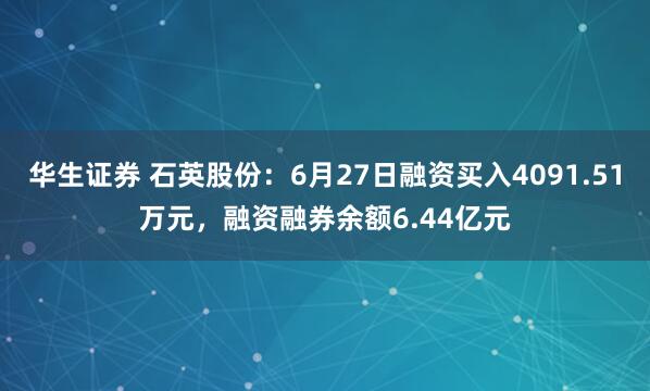 华生证券 石英股份：6月27日融资买入4091.51万元，融资融券余额6.44亿元