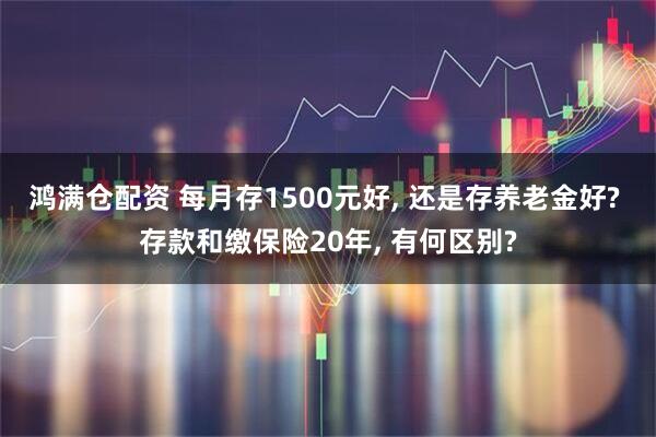 鸿满仓配资 每月存1500元好, 还是存养老金好? 存款和缴保险20年, 有何区别?