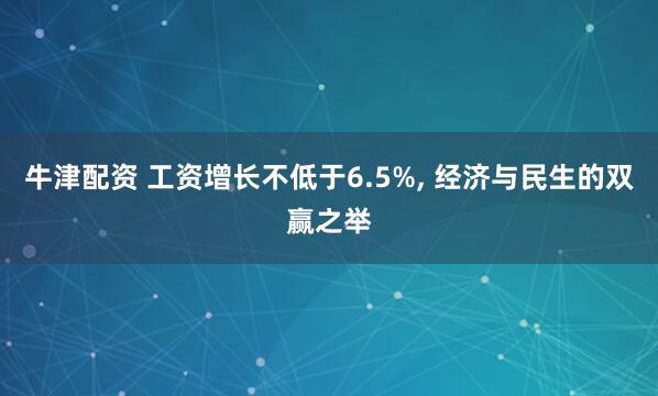 牛津配资 工资增长不低于6.5%, 经济与民生的双赢之举