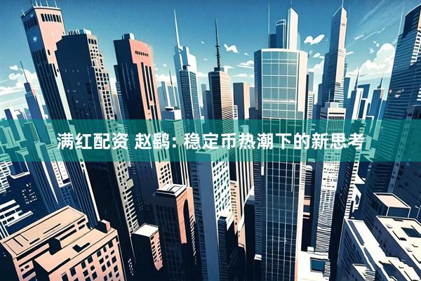满红配资 赵鹞: 稳定币热潮下的新思考