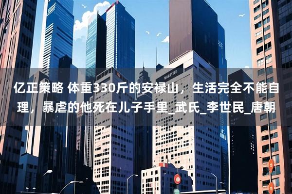 亿正策略 体重330斤的安禄山，生活完全不能自理，暴虐的他死在儿子手里_武氏_李世民_唐朝