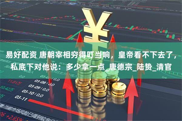 易好配资 唐朝宰相穷得叮当响，皇帝看不下去了，私底下对他说：多少拿一点_唐德宗_陆贽_清官