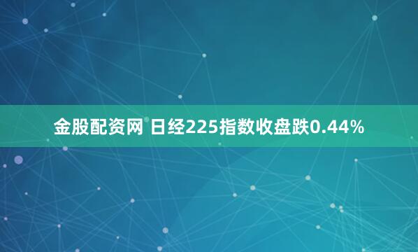 金股配资网 日经225指数收盘跌0.44%