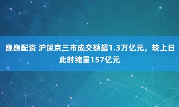 巍巍配资 沪深京三市成交额超1.3万亿元，较上日此时缩量157亿元