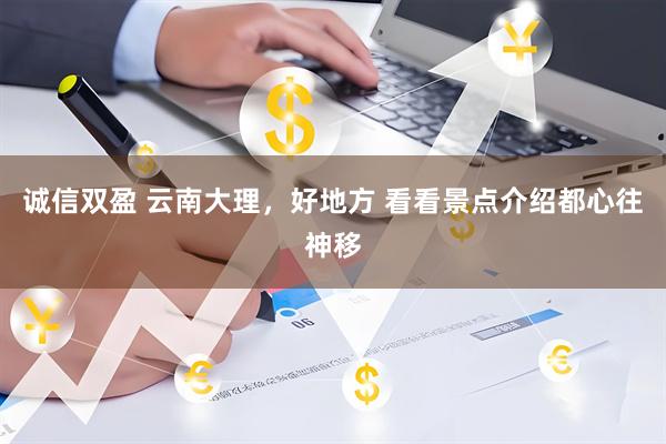 诚信双盈 云南大理，好地方 看看景点介绍都心往神移