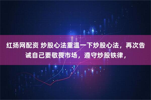 红扬网配资 炒股心法重温一下炒股心法,再次告诫自己要敬畏市场,遵守炒股铁律,