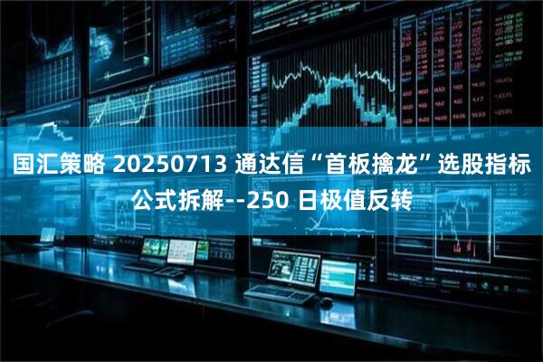 国汇策略 20250713 通达信“首板擒龙”选股指标公式拆解--250 日极值反转