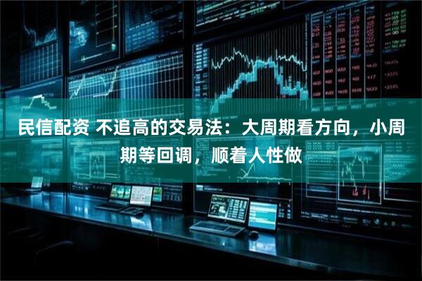 民信配资 不追高的交易法：大周期看方向，小周期等回调，顺着人性做