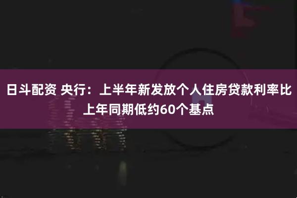 日斗配资 央行：上半年新发放个人住房贷款利率比上年同期低约60个基点