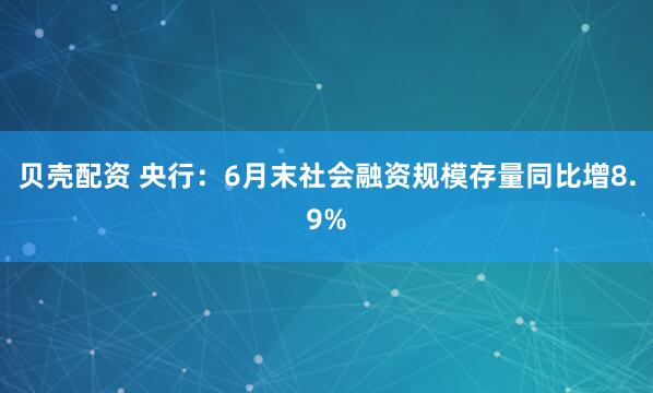 贝壳配资 央行：6月末社会融资规模存量同比增8.9%
