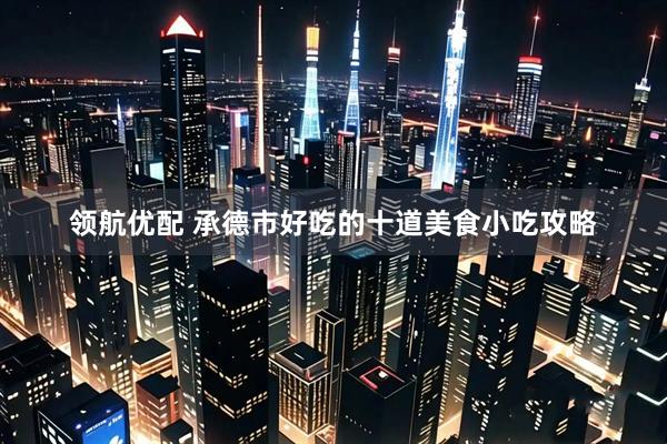 领航优配 承德市好吃的十道美食小吃攻略