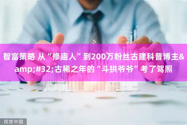 智富策略 从“修庙人”到200万粉丝古建科普博主&#32;古稀之年的“斗拱爷爷”考了驾照