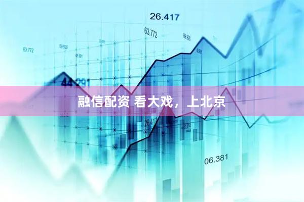 融信配资 看大戏，上北京