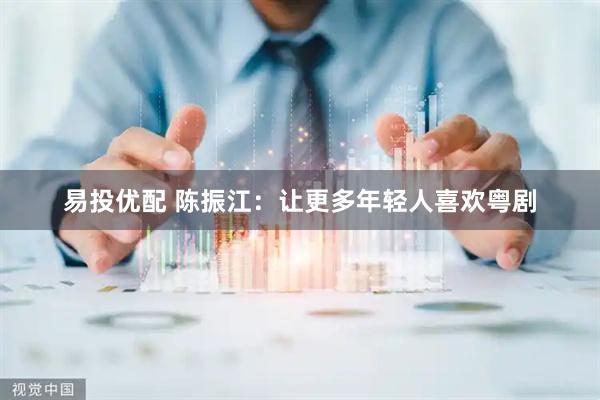 易投优配 陈振江：让更多年轻人喜欢粤剧