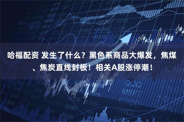 哈福配资 发生了什么？黑色系商品大爆发，焦煤、焦炭直线封板！相关A股涨停潮！