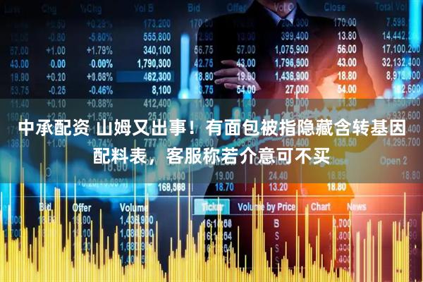 中承配资 山姆又出事！有面包被指隐藏含转基因配料表，客服称若介意可不买