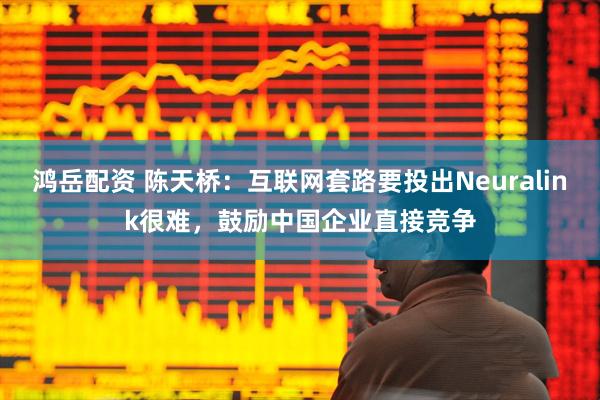 鸿岳配资 陈天桥：互联网套路要投出Neuralink很难，鼓励中国企业直接竞争