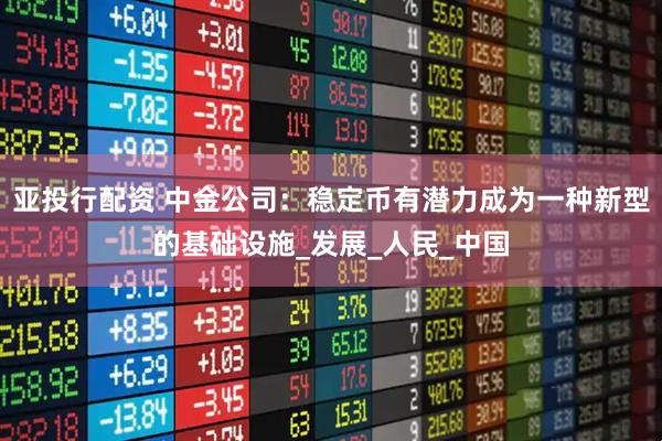 亚投行配资 中金公司：稳定币有潜力成为一种新型的基础设施_发展_人民_中国