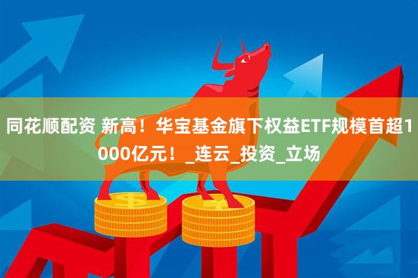 同花顺配资 新高！华宝基金旗下权益ETF规模首超1000亿元！_连云_投资_立场