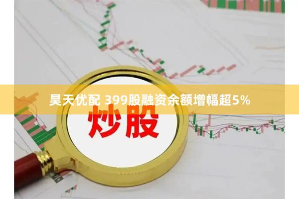 昊天优配 399股融资余额增幅超5%