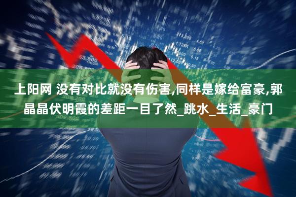 上阳网 没有对比就没有伤害,同样是嫁给富豪,郭晶晶伏明霞的差距一目了然_跳水_生活_豪门