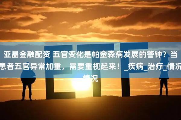 亚晶金融配资 五官变化是帕金森病发展的警钟？当患者五官异常加重，需要重视起来！_疾病_治疗_情况