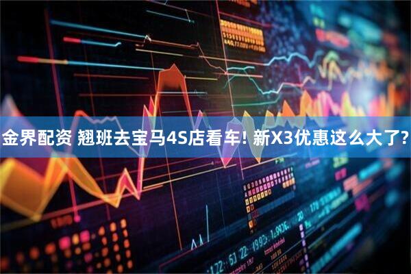 金界配资 翘班去宝马4S店看车! 新X3优惠这么大了?