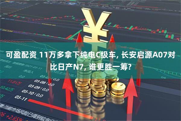 可盈配资 11万多拿下纯电C级车, 长安启源A07对比日产N7, 谁更胜一筹?