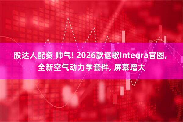 股达人配资 帅气! 2026款讴歌Integra官图, 全新空气动力学套件, 屏幕增大