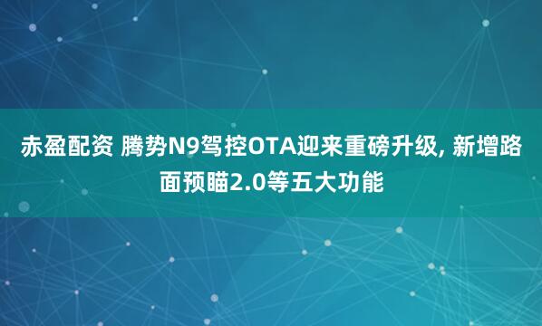 赤盈配资 腾势N9驾控OTA迎来重磅升级, 新增路面预瞄2.0等五大功能
