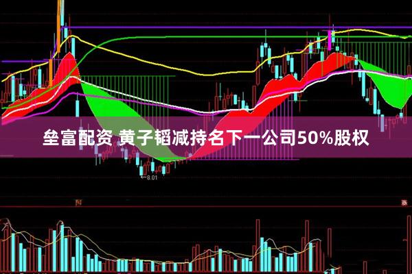 垒富配资 黄子韬减持名下一公司50%股权