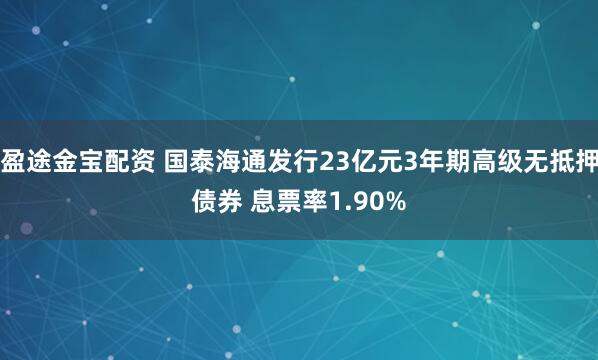 盈途金宝配资 国泰海通发行23亿元3年期高级无抵押债券 息票率1.90%
