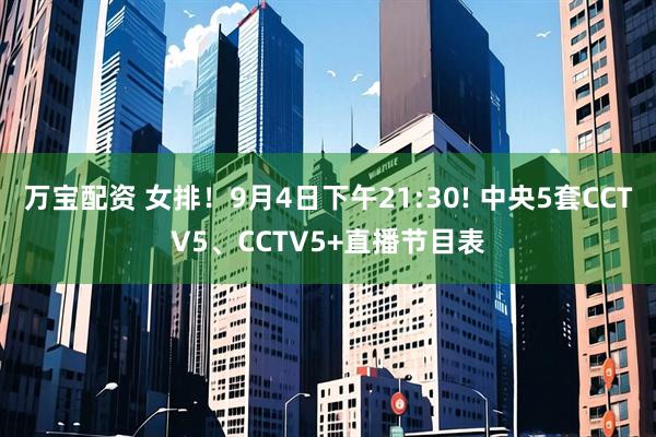 万宝配资 女排！9月4日下午21:30! 中央5套CCTV5、CCTV5+直播节目表