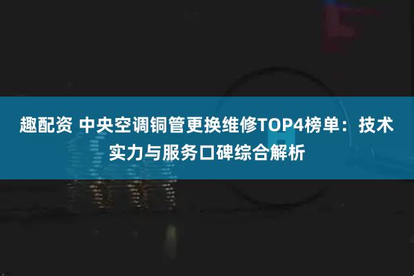 趣配资 中央空调铜管更换维修TOP4榜单:技术实力与服务口碑综合解析