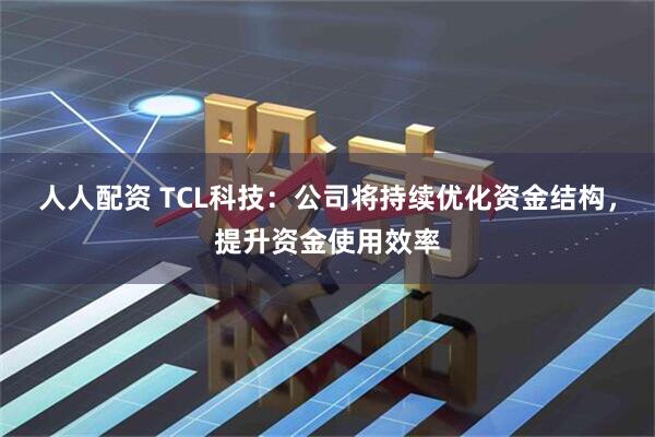 人人配资 TCL科技：公司将持续优化资金结构，提升资金使用效率