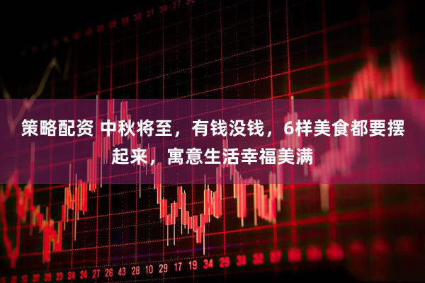 策略配资 中秋将至,有钱没钱,6样美食都要摆起来,寓意生活幸福美满