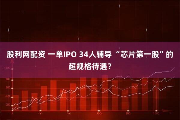 股利网配资 一单IPO 34人辅导 “芯片第一股”的超规格待遇?